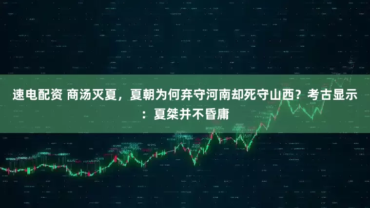 速电配资 商汤灭夏，夏朝为何弃守河南却死守山西？考古显示：夏桀并不昏庸