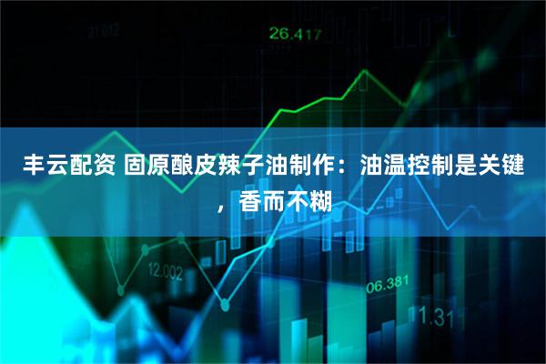 丰云配资 固原酿皮辣子油制作：油温控制是关键，香而不糊