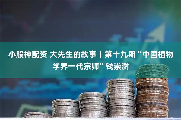 小股神配资 大先生的故事丨第十九期“中国植物学界一代宗师”钱崇澍