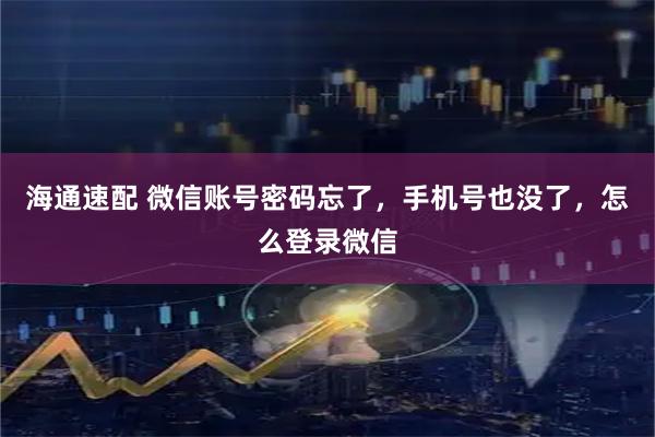 海通速配 微信账号密码忘了，手机号也没了，怎么登录微信