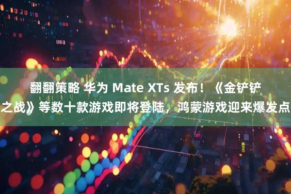 翻翻策略 华为 Mate XTs 发布！《金铲铲之战》等数十款游戏即将登陆，鸿蒙游戏迎来爆发点