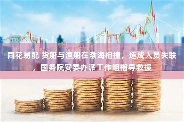 同花易配 货船与渔船在渤海相撞，造成人员失联，国务院安委办派工作组指导救援