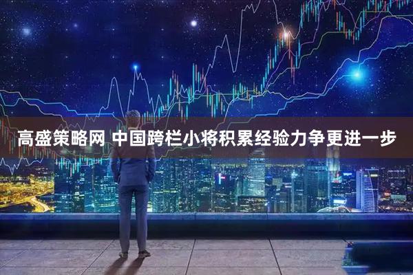 高盛策略网 中国跨栏小将积累经验力争更进一步