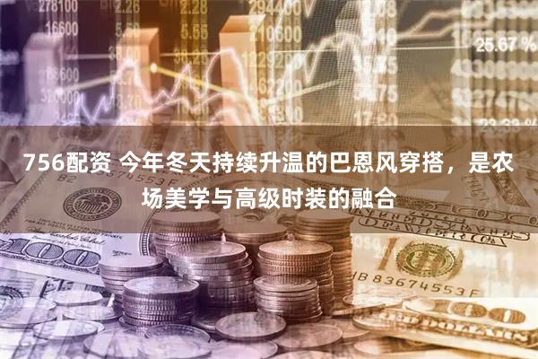 756配资 今年冬天持续升温的巴恩风穿搭，是农场美学与高级时装的融合