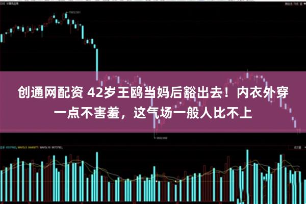 创通网配资 42岁王鸥当妈后豁出去！内衣外穿一点不害羞，这气场一般人比不上