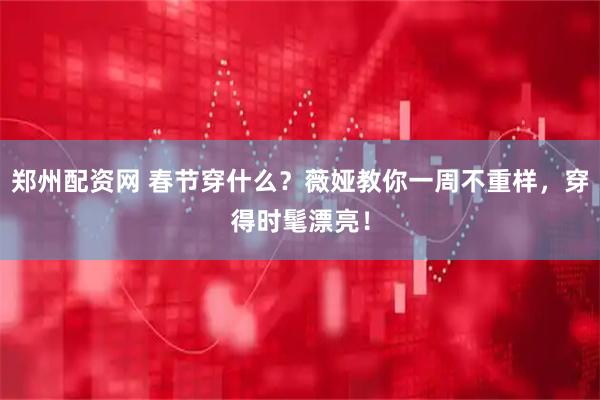 郑州配资网 春节穿什么？薇娅教你一周不重样，穿得时髦漂亮！