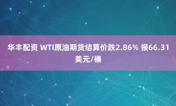 华丰配资 WTI原油期货结算价跌2.86% 报66.31美元/桶