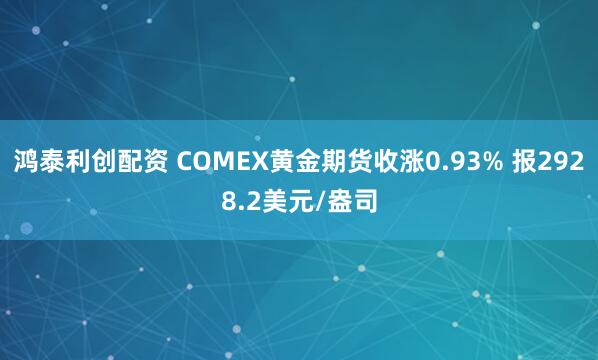 鸿泰利创配资 COMEX黄金期货收涨0.93% 报2928.2美元/盎司