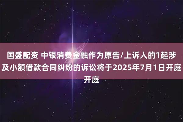 国盛配资 中银消费金融作为原告/上诉人的1起涉及小额借款合同纠纷的诉讼将于2025年7月1日开庭