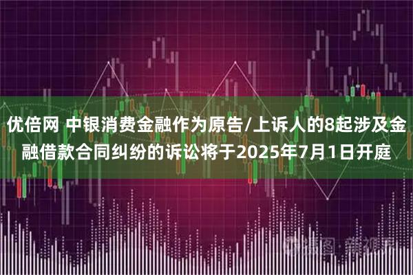 优倍网 中银消费金融作为原告/上诉人的8起涉及金融借款合同纠纷的诉讼将于2025年7月1日开庭