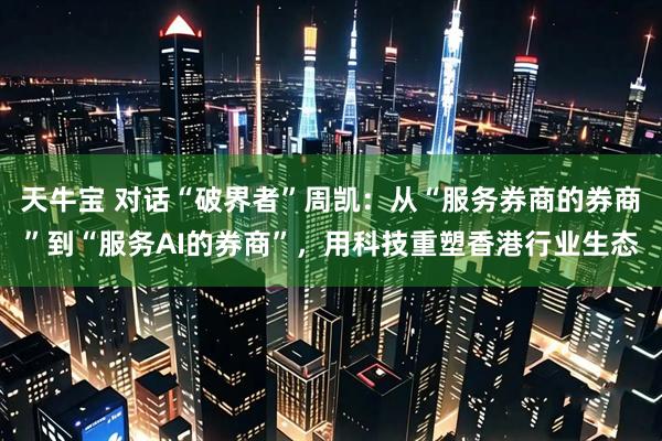 天牛宝 对话“破界者”周凯：从“服务券商的券商”到“服务AI的券商”，用科技重塑香港行业生态