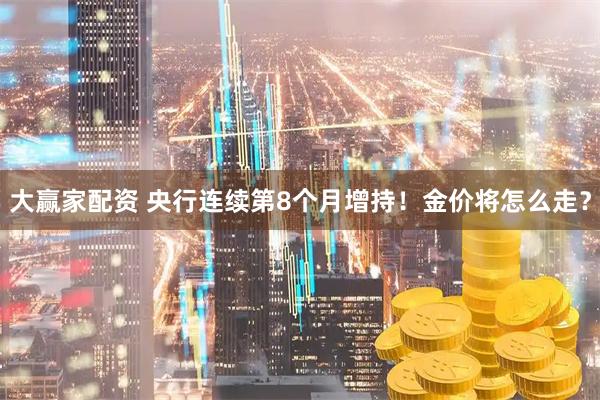 大赢家配资 央行连续第8个月增持！金价将怎么走？