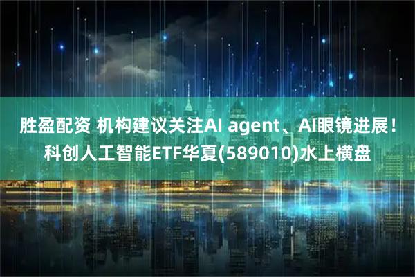胜盈配资 机构建议关注AI agent、AI眼镜进展！科创人工智能ETF华夏(589010)水上横盘