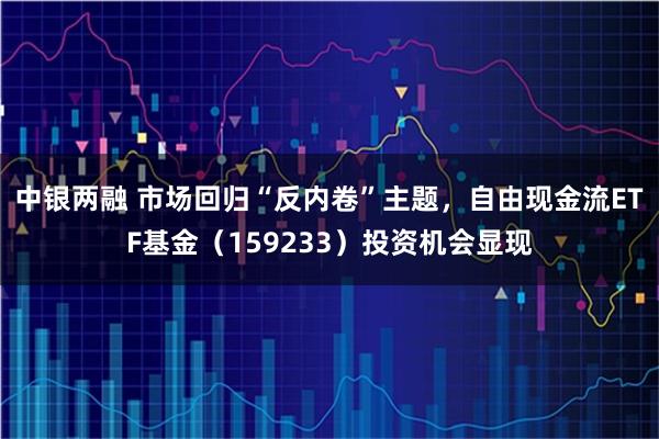 中银两融 市场回归“反内卷”主题，自由现金流ETF基金（159233）投资机会显现
