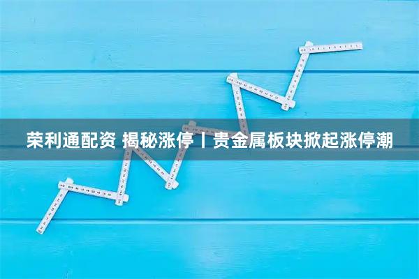 荣利通配资 揭秘涨停丨贵金属板块掀起涨停潮