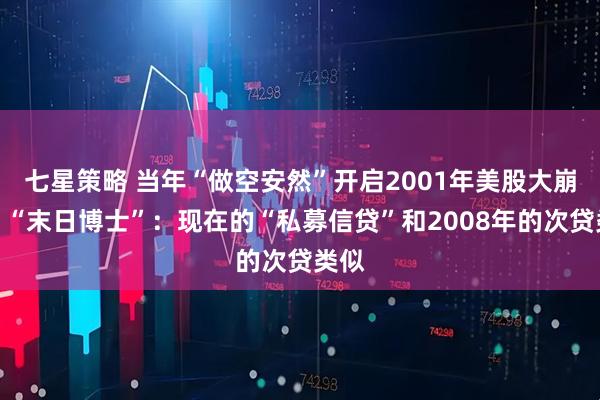 七星策略 当年“做空安然”开启2001年美股大崩盘，“末日博士”：现在的“私募信贷”和2008年的次贷类似