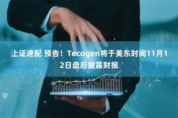 上证速配 预告！Tecogen将于美东时间11月12日盘后披露财报