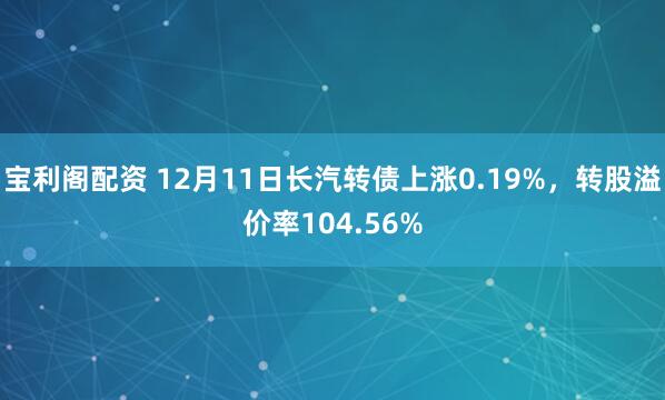 宝利阁配资 12月11日长汽转债上涨0.19%，转股溢价率104.56%