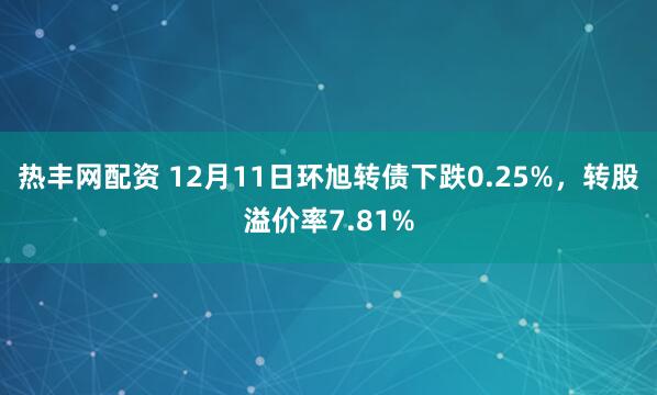热丰网配资 12月11日环旭转债下跌0.25%，转股溢价率7.81%