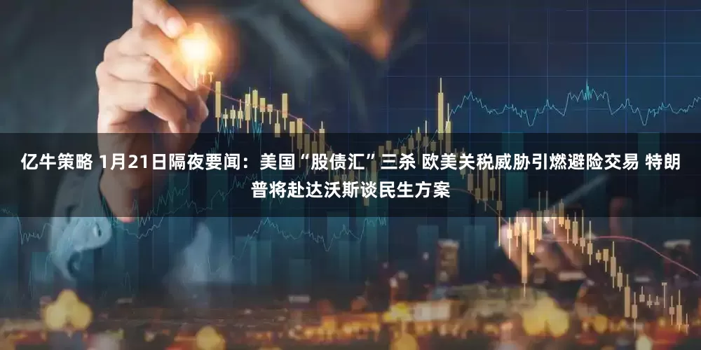 亿牛策略 1月21日隔夜要闻：美国“股债汇”三杀 欧美关税威胁引燃避险交易 特朗普将赴达沃斯谈民生方案
